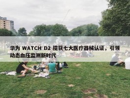 华为 WATCH D2 揽获七大医疗器械认证，引领动态血压监测新时代