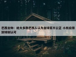 巴西主帅：绝大多数巴西人认为金球奖不公正 小熊应得到特别认可