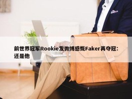 前世界冠军Rookie发微博感慨Faker再夺冠：还是他