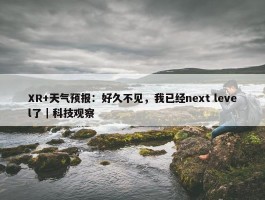 XR+天气预报：好久不见，我已经next level了｜科技观察