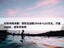 无缘中网决赛！郑钦文进账390分+228万元，只差108分，进年终有戏