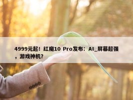 4999元起！红魔10 Pro发布：AI_屏幕超强，游戏神机？