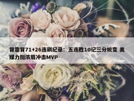 背靠背71+26连刷纪录：五连胜10记三分蜕变 美媒力挺浓眉冲击MVP