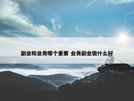 副业和业务哪个重要 业务副业做什么好