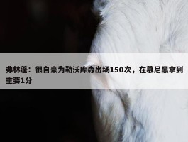 弗林蓬：很自豪为勒沃库森出场150次，在慕尼黑拿到重要1分