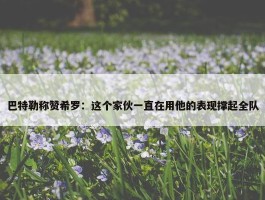 巴特勒称赞希罗：这个家伙一直在用他的表现撑起全队