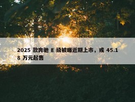 2025 款奔驰 E 级被曝近期上市，或 45.18 万元起售