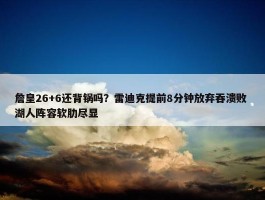 詹皇26+6还背锅吗？雷迪克提前8分钟放弃吞溃败 湖人阵容软肋尽显