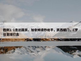 胜利1-1吉达国民，加奈姆读秒绝平，凯西破门，C罗任意球打高