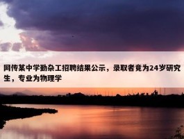 网传某中学勤杂工招聘结果公示，录取者竟为24岁研究生，专业为物理学