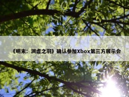 《明末：渊虚之羽》确认参加Xbox第三方展示会