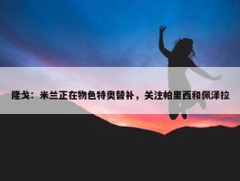 隆戈：米兰正在物色特奥替补，关注帕里西和佩泽拉