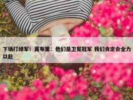 下场打绿军！莫布里：他们是卫冕冠军 我们肯定会全力以赴