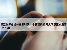 证监会考虑延长交易时间！今日凌晨的四大消息正式发酵（10.6）！