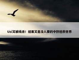 Uzi又被线杀！结果又是没人要的中野拯救世界