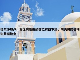 恰尔汗奥卢：我之前受伤的部位有些不适，明天将接受核磁共振检查