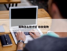 宠物怎么放才好 存放宠物