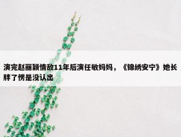 演完赵丽颖情敌11年后演任敏妈妈，《锦绣安宁》她长胖了愣是没认出