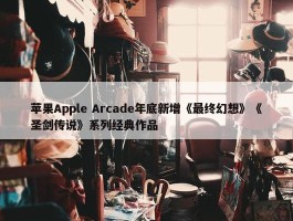 苹果Apple Arcade年底新增《最终幻想》《圣剑传说》系列经典作品