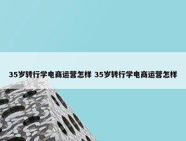 35岁转行学电商运营怎样 35岁转行学电商运营怎样