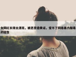 女网红长得太漂亮，被恶意造黄谣，受不了网络暴力服毒药轻生