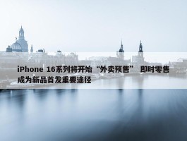 iPhone 16系列将开始“外卖预售” 即时零售成为新品首发重要途径