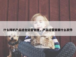 什么样的产品适合运营管理，产品运营需要什么软件