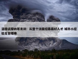 温格谈摩纳哥青训：从整个法国招募最好人才 城市小经验足管理棒