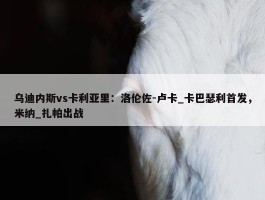 乌迪内斯vs卡利亚里：洛伦佐-卢卡_卡巴瑟利首发，米纳_扎帕出战