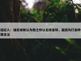 经纪人：维尼修斯认为他之所以无缘金球，是因为打击种族主义