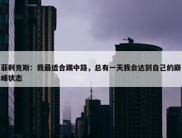 菲利克斯：我最适合踢中路，总有一天我会达到自己的巅峰状态