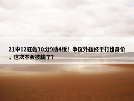 21中12狂轰30分9助4板！争议外援终于打出身价，这次不会被裁了？