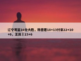 辽宁男篮16分大胜，韩德君18+13付豪22+10+6，王岚嵚23+6