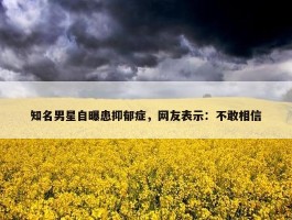 知名男星自曝患抑郁症，网友表示：不敢相信