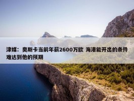 津媒：奥斯卡当前年薪2600万欧 海港能开出的条件难达到他的预期