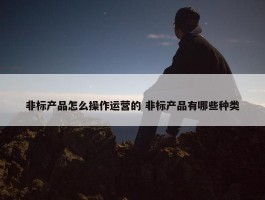 非标产品怎么操作运营的 非标产品有哪些种类