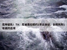 瓜帅留队！TA：瓜迪奥拉续约1年达协议，合同另附1年续约选项