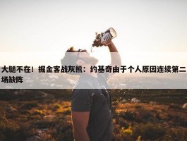 大腿不在！掘金客战灰熊：约基奇由于个人原因连续第二场缺阵