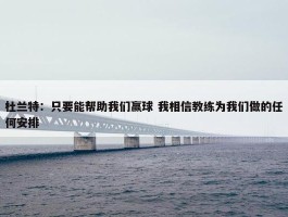 杜兰特：只要能帮助我们赢球 我相信教练为我们做的任何安排