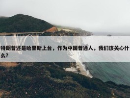 特朗普还是哈里斯上台，作为中国普通人，我们该关心什么？