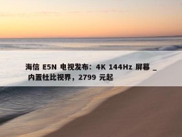 海信 E5N 电视发布：4K 144Hz 屏幕 _ 内置杜比视界，2799 元起