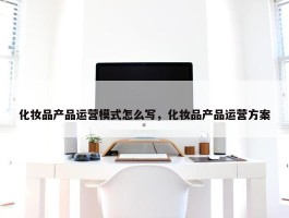 化妆品产品运营模式怎么写，化妆品产品运营方案