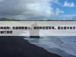 四连败！东部倒数第二，说好的总冠军呀，恩比德不会又被打哭吧