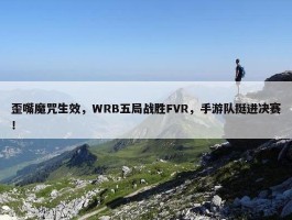 歪嘴魔咒生效，WRB五局战胜FVR，手游队挺进决赛！