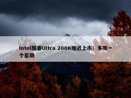 Intel酷睿Ultra 200K推迟上市！多等一个星期