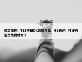 稳定发挥！TES横扫DK晋级八强，G2锐评：打许秀选奎桑提就对了