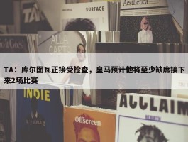 TA：库尔图瓦正接受检查，皇马预计他将至少缺席接下来2场比赛