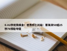 0.02秒优势摘金！世界杯仁川站：覃海洋50蛙25秒76惊险夺冠