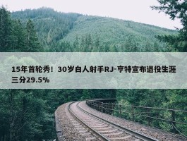 15年首轮秀！30岁白人射手RJ-亨特宣布退役生涯三分29.5%