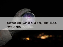 新款梅赛德斯-迈巴赫 S 级上市，售价 146.8-364.3 万元